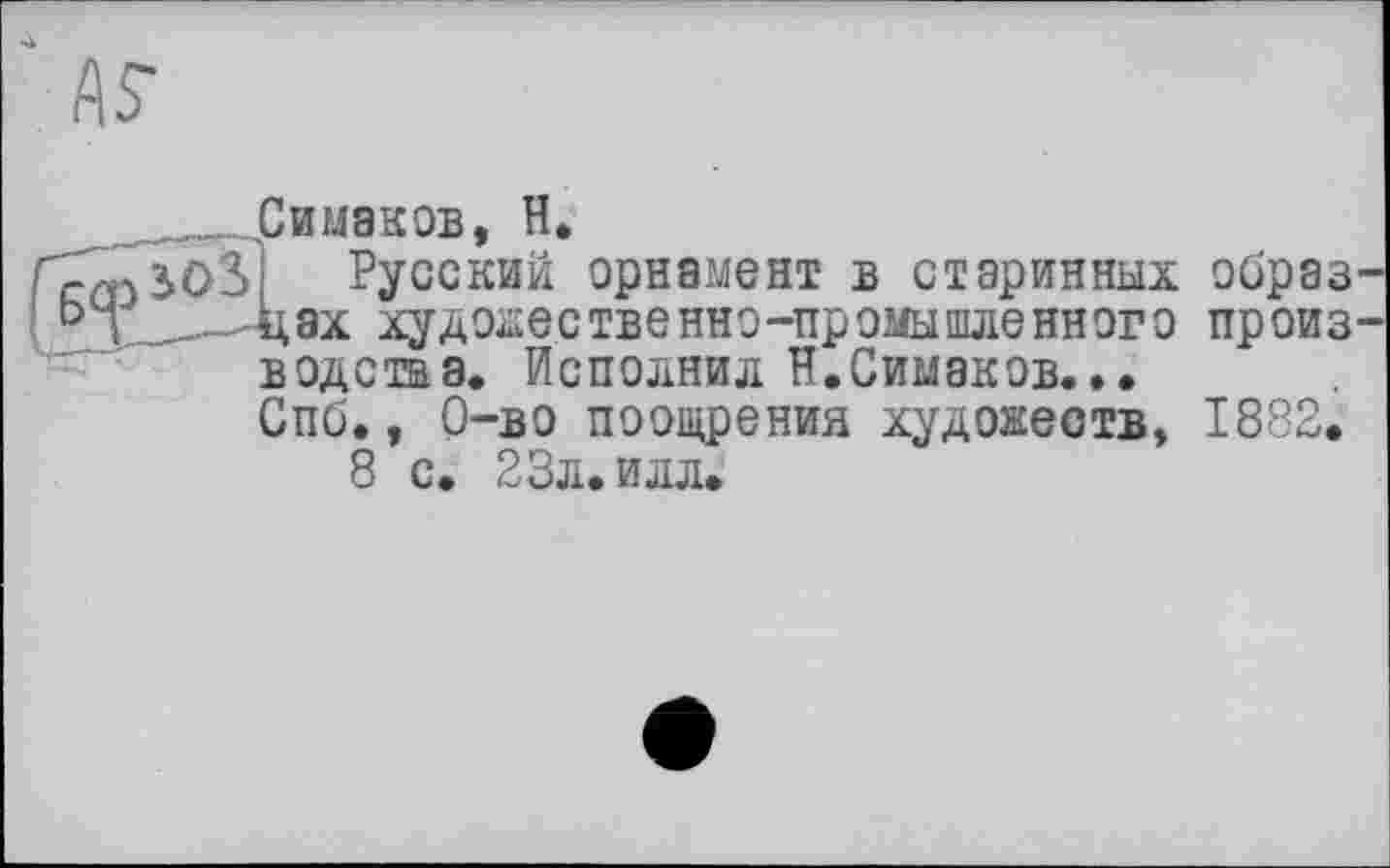 ﻿„Зимаков, H.
r/njvj Русский орнамент в старинных цэх художественно-промышленного водства. Исполнил Н.Симаков... Спб., 0-во поощрения художеств» 8 с. 23л. илл.
образ произ
1882.